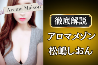 アロマメゾン「松嶋しおん」のメンズエステ口コミ体験談 | 裏オプ・寛容度・抜きありも徹底レビュー