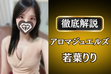 アロマジュエルズ「若葉りり」のメンズエステ口コミ体験談 | 裏オプ・寛容度・抜きありも徹底レビュー