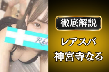 レアスパ「神宮寺なる」のメンズエステ口コミ体験談 | 裏オプ・寛容度・抜きありも徹底レビュー