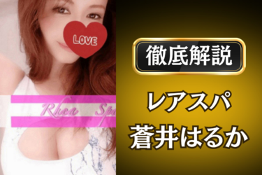 レアスパ「蒼井はるか」のメンズエステ口コミ体験談 | 裏オプ・寛容度・抜きありも徹底レビュー
