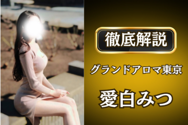 グランドアロマ東京「愛白みつ」のメンズエステ口コミ体験談 | 裏オプ・寛容度・抜きありも徹底レビュー